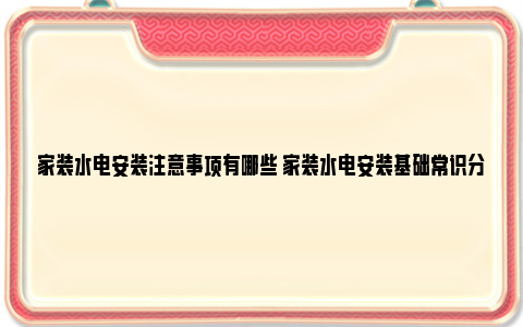 家装水电安装注意事项有哪些 家装水电安装基础常识分享