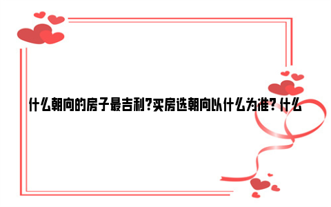 什么朝向的房子最吉利？买房选朝向以什么为准？ 什么朝向的房子最好 百度文库