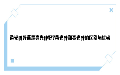 柔光砖好还是亮光砖好？柔光砖和亮光砖的区别与优劣