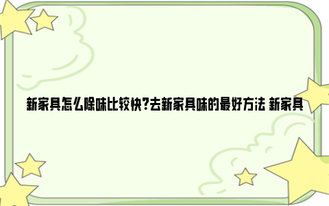 新家具怎么除味比较快？去新家具味的最好方法 新家具怎么除味比较快一点