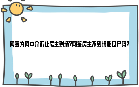 网签为何中介不让房主到场？网签房主不到场能过户吗？ 中介不网签 为什么