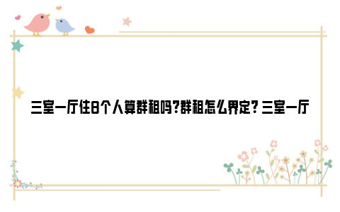 三室一厅住8个人算群租吗？群租怎么界定？ 三室一厅住8个人合适吗