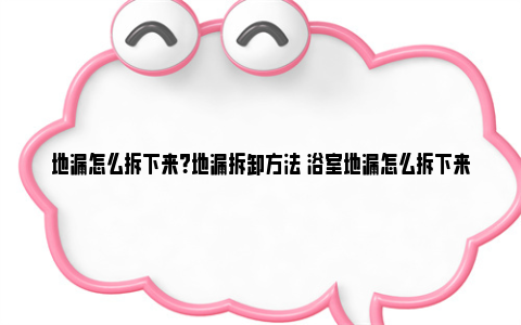 地漏怎么拆下来？地漏拆卸方法 浴室地漏怎么拆下来