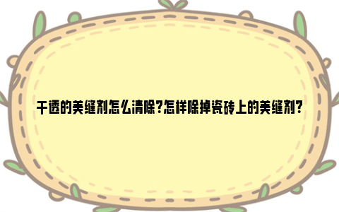 干透的美缝剂怎么清除？怎样除掉瓷砖上的美缝剂？