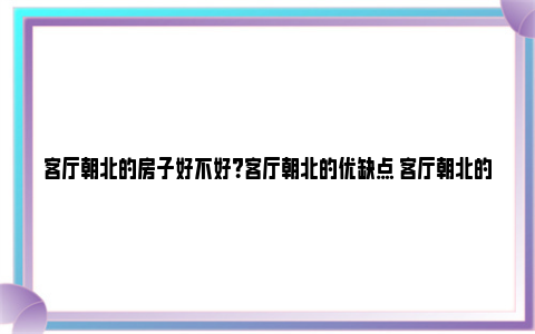 客厅朝北的房子好不好？客厅朝北的优缺点 客厅朝北的房子好不东