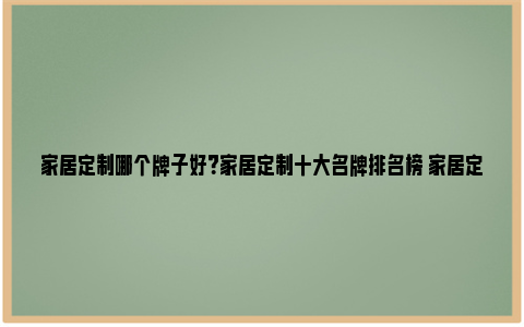 家居定制哪个牌子好？家居定制十大名牌排名榜 家居定制哪个牌子性价比高