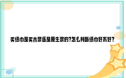 买纸巾是买木浆还是原生浆的？怎么判断纸巾好不好？ 买纸巾是买木浆还是原生竹浆的