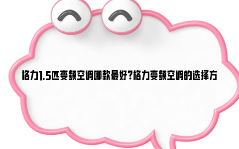 格力1.5匹变频空调哪款最好？格力变频空调的选择方法 格力1.5匹变频空调外机尺寸