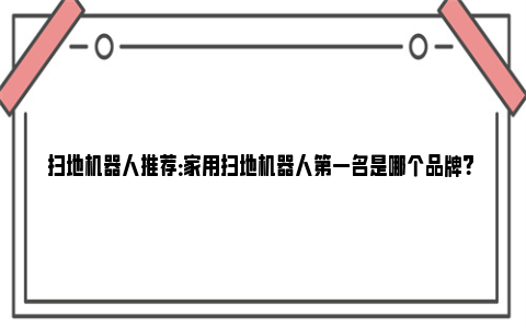 扫地机器人推荐：家用扫地机器人第一名是哪个品牌？ 扫地机器人推荐性价比高