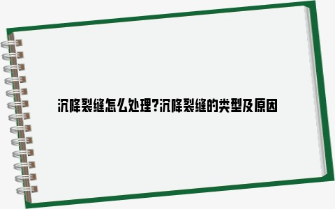 沉降裂缝怎么处理？沉降裂缝的类型及原因