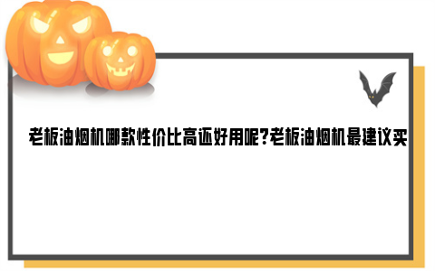 老板油烟机哪款性价比高还好用呢？老板油烟机最建议买的三个型号