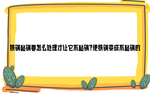 铁锅粘锅要怎么处理才让它不粘锅？使铁锅变成不粘锅的秘方 铁锅粘锅怎么处理最好