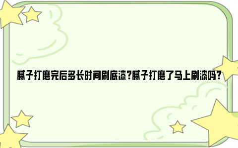 腻子打磨完后多长时间刷底漆？腻子打磨了马上刷漆吗？