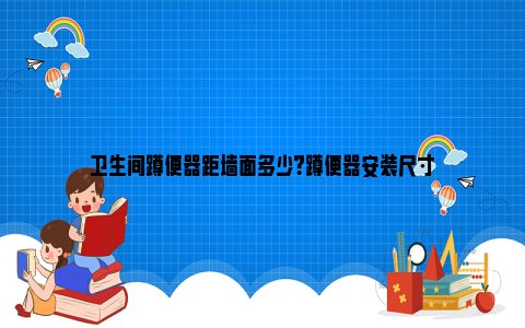 卫生间蹲便器距墙面多少？蹲便器安装尺寸