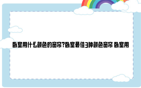 卧室用什么颜色的窗帘？卧室最佳3种颜色窗帘 卧室用什么颜色的墙布好看