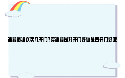 冰箱最建议买几开门？买冰箱是对开门好还是四开门好呢？ 冰箱几开门的省电好用