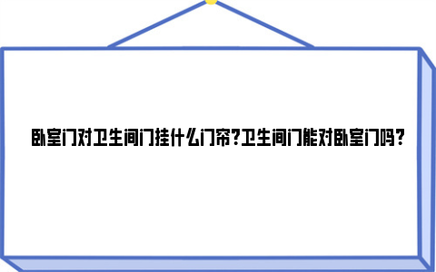 卧室门对卫生间门挂什么门帘？卫生间门能对卧室门吗？ 卧室门对卫生间门好不好怎么化解