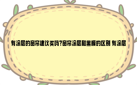 有涂层的窗帘建议买吗？窗帘涂层和黑膜的区别 有涂层的窗帘建议买吗