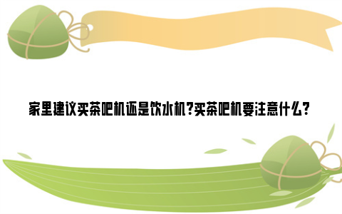 家里建议买茶吧机还是饮水机？买茶吧机要注意什么？ 家里建议买茶吧机吗