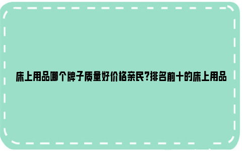 床上用品哪个牌子质量好价格亲民？排名前十的床上用品品牌 床上用品哪个牌子好点