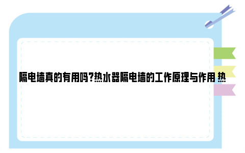 隔电墙真的有用吗？热水器隔电墙的工作原理与作用 热水器防电墙真的能防电吗