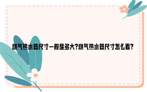 燃气热水器尺寸一般是多大？燃气热水器尺寸怎么看？ 燃气热水器尺寸一览表大全