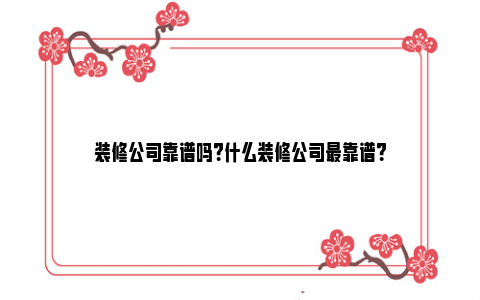 装修公司靠谱吗？什么装修公司最靠谱？