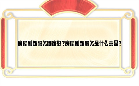 房屋刷新服务哪家好？房屋刷新服务是什么意思？