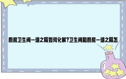 厨房卫生间一墙之隔如何化解？卫生间和厨房一墙之隔怎么装修好？