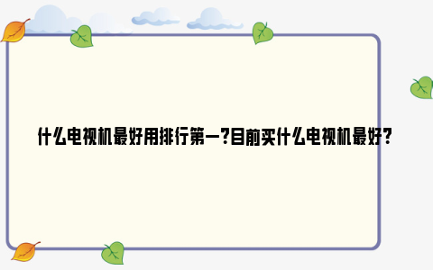 什么电视机最好用排行第一？目前买什么电视机最好？ 什么电视机最好用又实惠