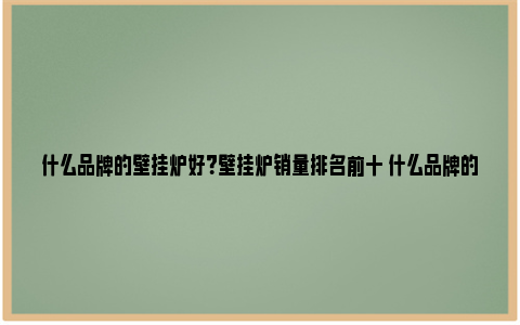 什么品牌的壁挂炉好？壁挂炉销量排名前十 什么品牌的壁挂炉质量好一点