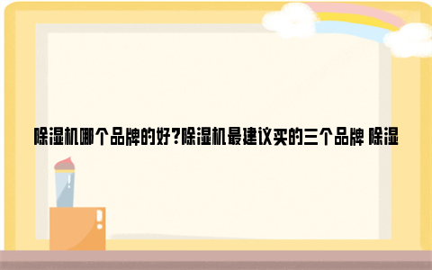 除湿机哪个品牌的好？除湿机最建议买的三个品牌 除湿机什么品牌的质量好家用