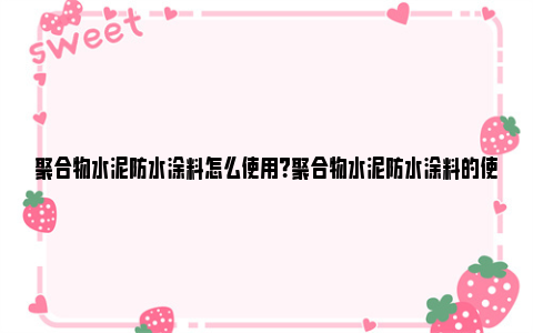 聚合物水泥防水涂料怎么使用？聚合物水泥防水涂料的使用方法