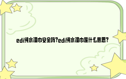 edi纯水湿巾安全吗？edi纯水湿巾是什么意思？ 湿巾ro纯水和纯水区别