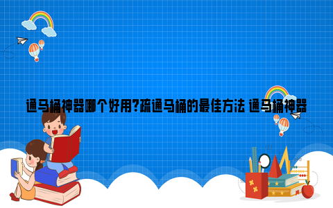 通马桶神器哪个好用？疏通马桶的最佳方法 通马桶神器叫啥