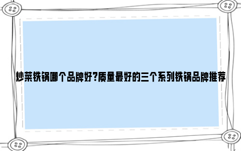 炒菜铁锅哪个品牌好？质量最好的三个系列铁锅品牌推荐 炒菜铁锅哪个品牌好百度知道