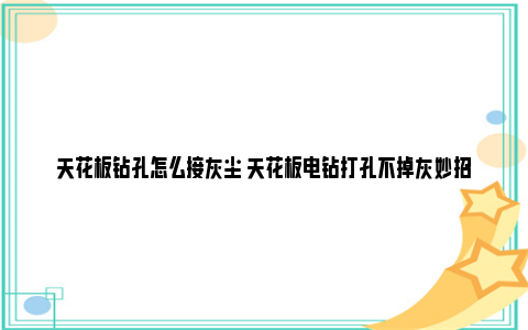 天花板钻孔怎么接灰尘 天花板电钻打孔不掉灰妙招