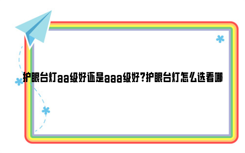 护眼台灯aa级好还是aaa级好？护眼台灯怎么选看哪些指标？ 护眼台灯aa级好还是超过aa好