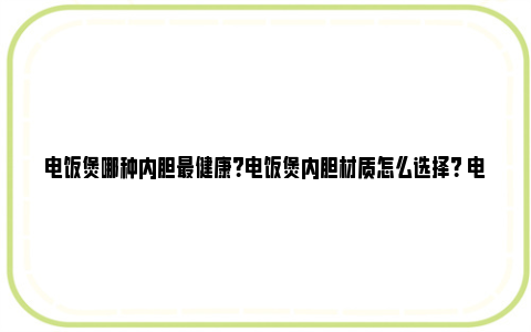 电饭煲哪种内胆最健康？电饭煲内胆材质怎么选择？ 电饭煲哪种内胆最健康铁釜内胆