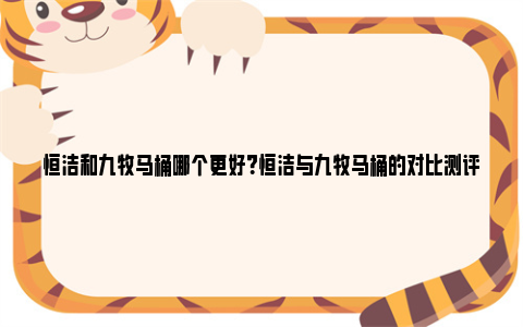 恒洁和九牧马桶哪个更好？恒洁与九牧马桶的对比测评