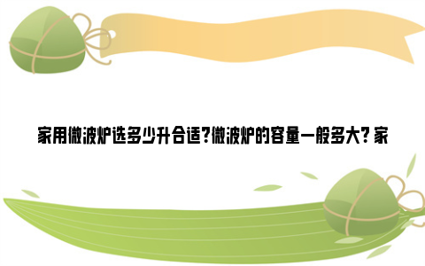 家用微波炉选多少升合适？微波炉的容量一般多大？ 家用微波炉选多少钱的