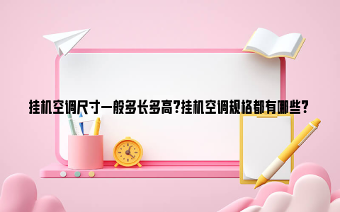 挂机空调尺寸一般多长多高?挂机空调规格都有哪些？ 挂机空调尺寸一般多长