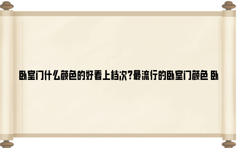 卧室门什么颜色的好看上档次？最流行的卧室门颜色 卧室门什么颜色的好看 风水