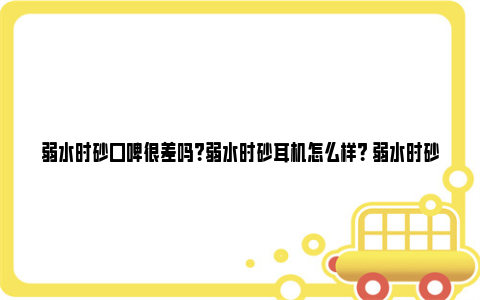 弱水时砂口碑很差吗？弱水时砂耳机怎么样？ 弱水时砂耳机怎么样