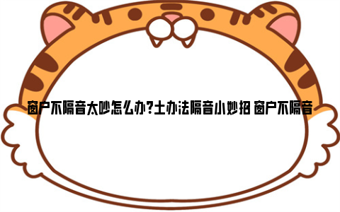 窗户不隔音太吵怎么办？土办法隔音小妙招 窗户不隔音怎么弄