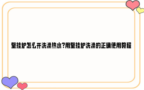 壁挂炉怎么开洗澡热水？用壁挂炉洗澡的正确使用教程 壁挂炉怎么开洗澡热水阀