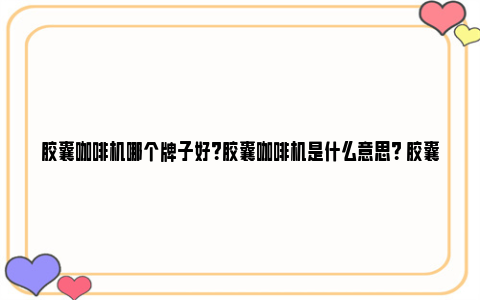 胶囊咖啡机哪个牌子好？胶囊咖啡机是什么意思？ 胶囊咖啡机哪个牌子好 知乎