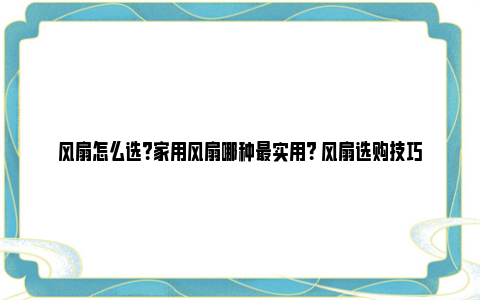 风扇怎么选？家用风扇哪种最实用？ 风扇选购技巧