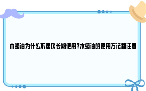 木蜡油为什么不建议长期使用？木蜡油的使用方法和注意事项