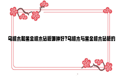 乌檀木和黑金檀木砧板哪种好？乌檀木与黑金檀木砧板的区别